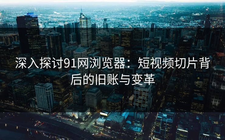 深入探讨91网浏览器：短视频切片背后的旧账与变革