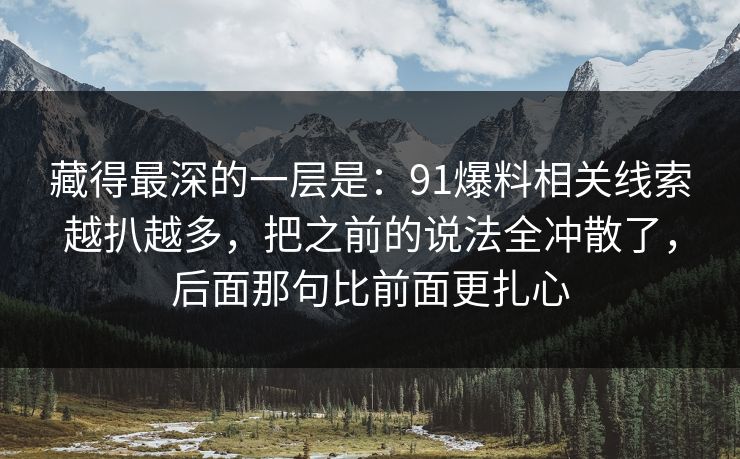 藏得最深的一层是：91爆料相关线索越扒越多，把之前的说法全冲散了，后面那句比前面更扎心