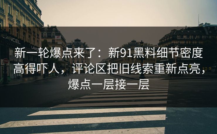 新一轮爆点来了:新91黑料细节密度高得吓人,评论区把旧线索重新点亮,爆点一层接一层 新一轮爆点来了:新91黑料细节密度高得吓人,评论区把旧线索重新点亮,爆点一层接一层