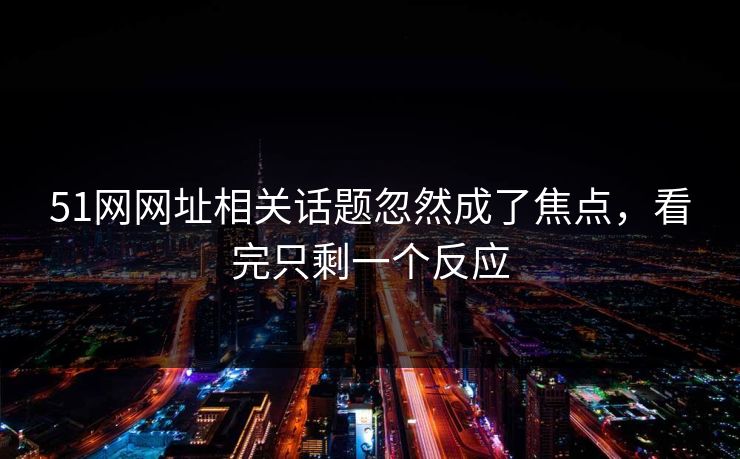 51网网址相关话题忽然成了焦点,看完只剩一个反应 51网网址相关话题忽然成了焦点,看完只剩一个反应